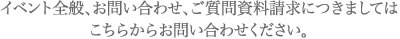 イベント全般、お問合わせ、ご質問資料請求につきましてはこちらからお問い合わせください。